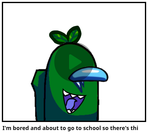 I'm bored and about to go to school so there's thi
