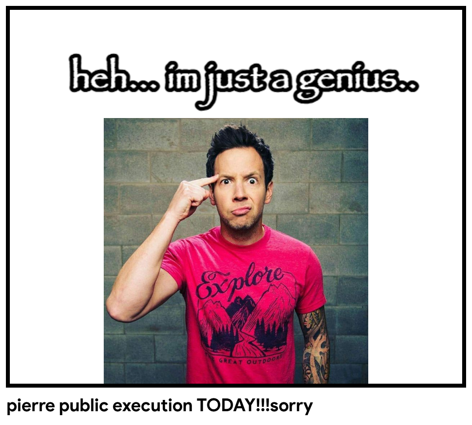 pierre public execution TODAY!!!sorry