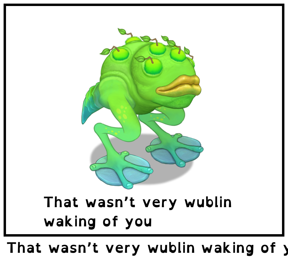 That wasn’t very wublin waking of you